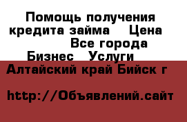 Помощь получения кредита,займа. › Цена ­ 1 000 - Все города Бизнес » Услуги   . Алтайский край,Бийск г.